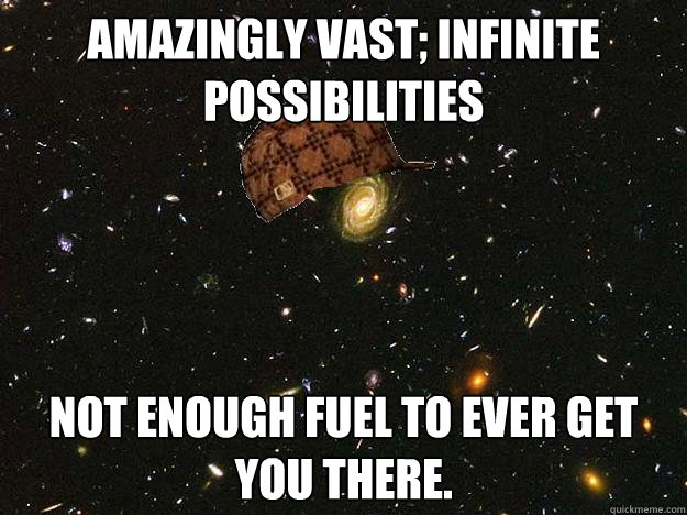 Amazingly vast; infinite possibilities Not enough fuel to ever get you there.  - Amazingly vast; infinite possibilities Not enough fuel to ever get you there.   Scumbag Universe