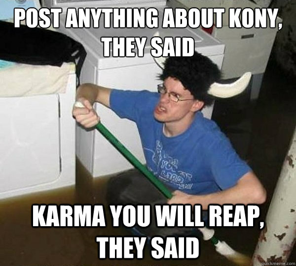 post anything about kony, they said karma you will reap, they said  They said