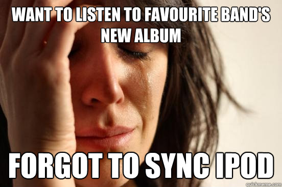 Want to listen to favourite band's new album Forgot to sync ipod  First World Problems