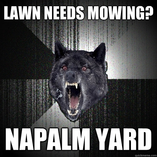 Lawn needs mowing? Napalm yard  Insanity Wolf