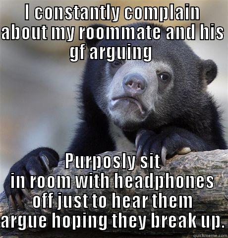 I CONSTANTLY COMPLAIN ABOUT MY ROOMMATE AND HIS GF ARGUING  PURPOSLY SIT IN ROOM WITH HEADPHONES OFF JUST TO HEAR THEM ARGUE HOPING THEY BREAK UP. Confession Bear