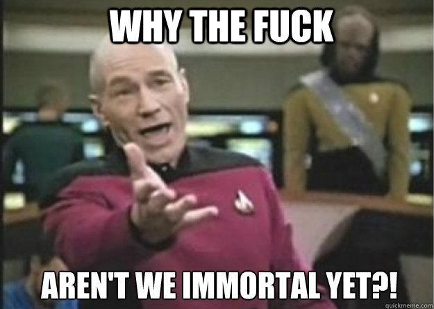 WHY THE FUCK aren't we immortal yet?!  Annoyed Pichard