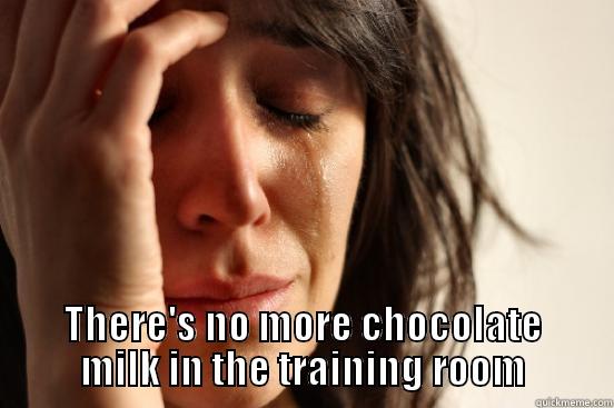  THERE'S NO MORE CHOCOLATE MILK IN THE TRAINING ROOM First World Problems