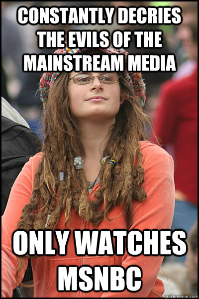constantly decries the evils of the mainstream media only watches msnbc  College Liberal