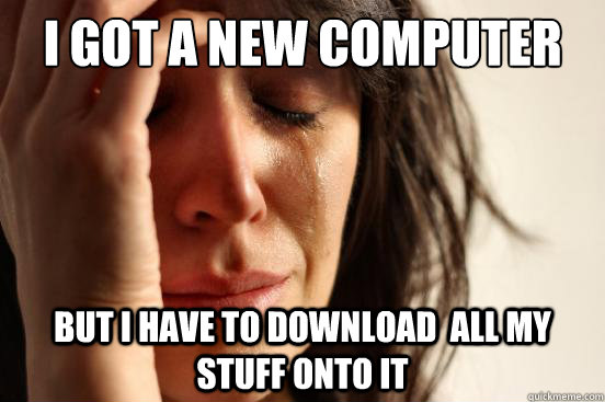 I got a new computer but i have to download  all my stuff onto it  First World Problems
