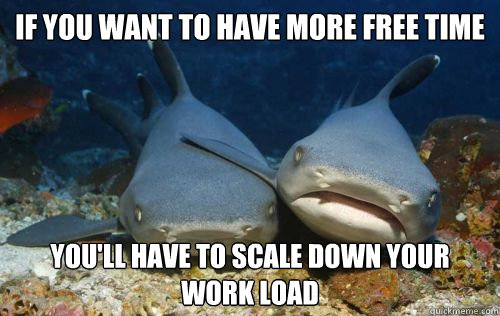 if you want to have more free time you'll have to scale down your work load  Compassionate Shark Friend