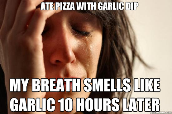 Ate pizza with garlic dip MY breath smells like garlic 10 hours later  First World Problems