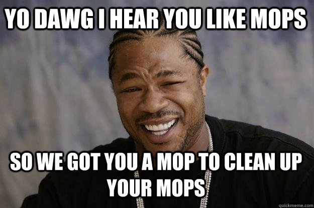 YO DAWG I HEAR you like Mops so we got you a mop to clean up your mops - YO DAWG I HEAR you like Mops so we got you a mop to clean up your mops  Xzibit meme