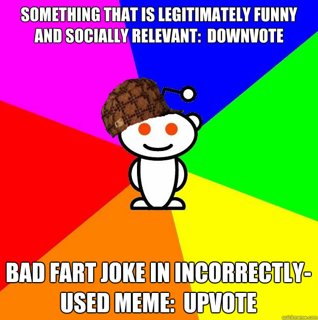 Something that is legitimately funny and socially relevant:  Downvote Bad Fart Joke in incorrectly-used meme:  Upvote  Scumbag Redditor