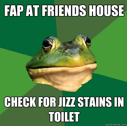 fap at friends house check for jizz stains in toilet  Foul Bachelor Frog