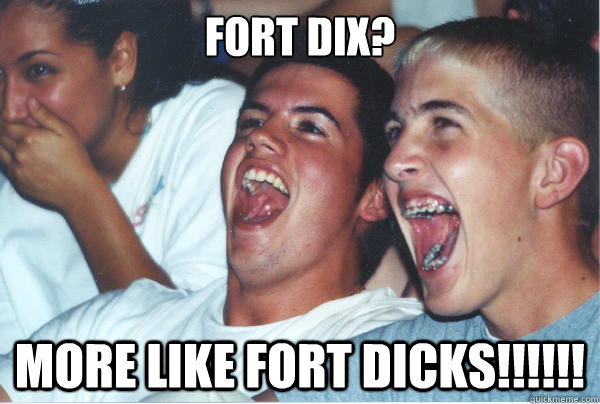 Fort Dix? More like fort dicks!!!!!!   Immature High Schoolers