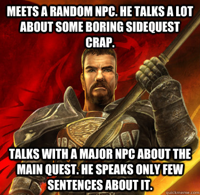 Meets a random NPC. He talks a lot about some boring sidequest crap. Talks with a major NPC about the main quest. He speaks only few sentences about it.  