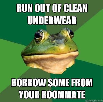 Run out of clean underwear Borrow some from your roommate  Foul Bachelor Frog