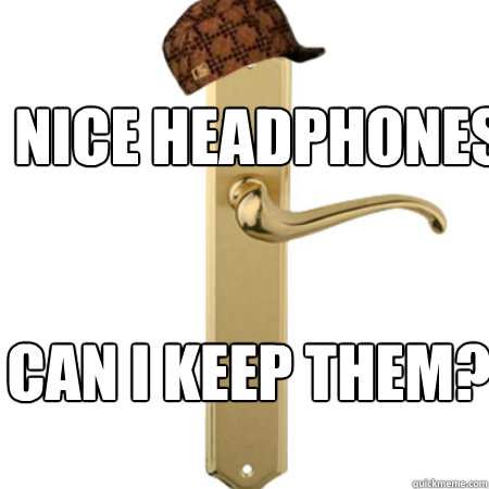 Nice headphones can i keep them?  Scumbag Door handle