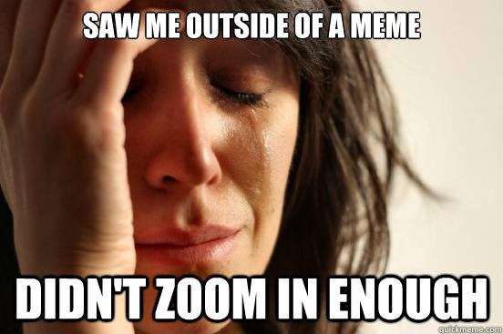 Saw me outside of a meme Didn't zoom in enough  First World Problems