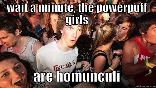 WAIT A MINUTE, THE POWERPUFF GIRLS              ARE HOMUNCULI              Sudden Clarity Clarence