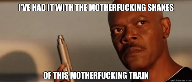i've had it with the motherfucking shakes of this motherfucking train  Snakes on a Plane Sammy Jackson