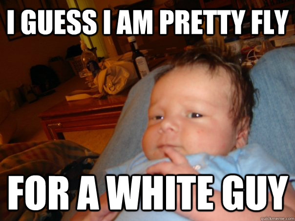 I guess I am pretty fly for a white guy  Baby