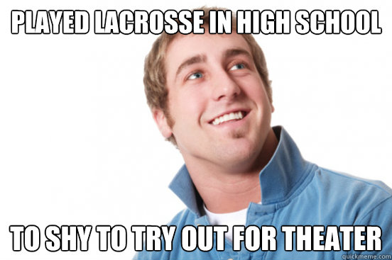 Played lacrosse in high school to shy to try out for theater  Misunderstood Douchebag