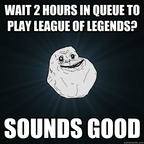wait 2 hours in queue to play league of legends? sounds good  Forever Alone