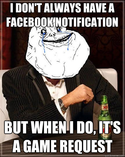 I don't always have a  facebook notification But when I do, it's a game request  Most Forever Alone In The World