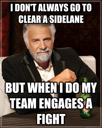 I don't always go to clear a sidelane but when I do my team engages a fight - I don't always go to clear a sidelane but when I do my team engages a fight  The Most Interesting Man In The World