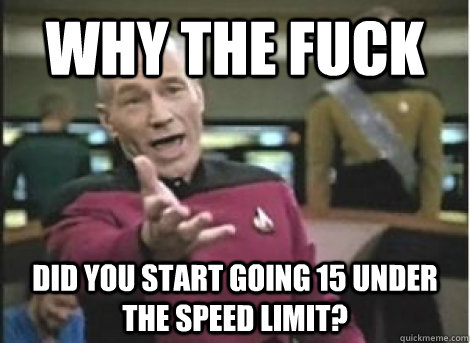 why the fuck did you start going 15 under the speed limit? - why the fuck did you start going 15 under the speed limit?  Misc