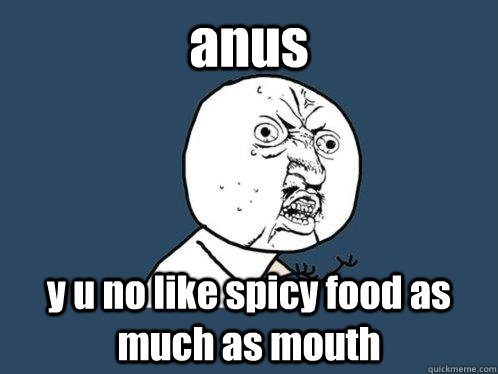 anus y u no like spicy food as much as mouth  Y U No