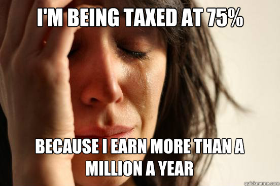 I'm being taxed at 75% because I earn more than a million a year   First World Problems