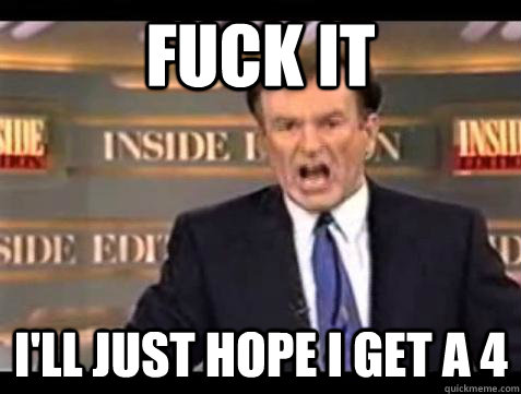FUCK IT I'll just hope I get a 4  Fuck it