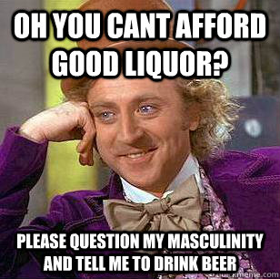 Oh you cant afford good liquor? Please question my masculinity and tell me to drink beer  Condescending Wonka