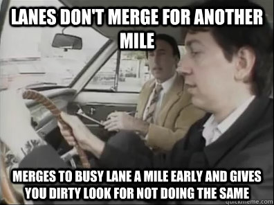 Lanes don't merge for another mile merges to busy lane a mile early and gives you dirty look for not doing the same  Seattle Driver
