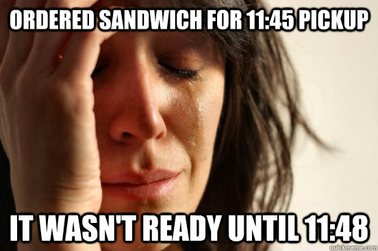 Ordered sandwich for 11:45 pickup It wasn't ready until 11:48  First World Problems