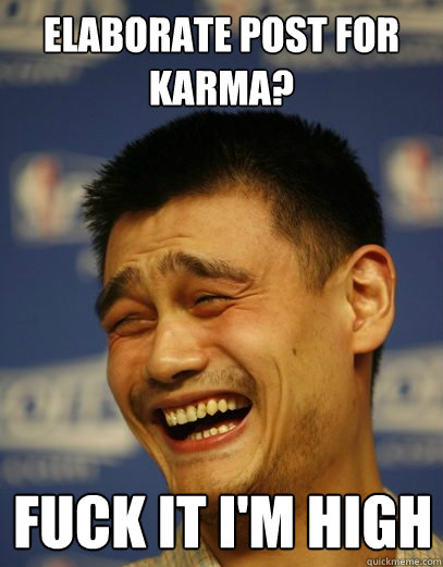 elaborate post for 
karma? Fuck it i'm high - elaborate post for 
karma? Fuck it i'm high  Yao Ming Nobody cares