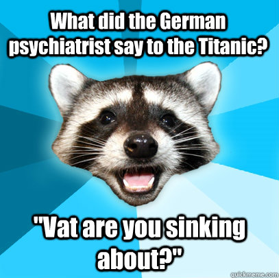 What did the German psychiatrist say to the Titanic? 