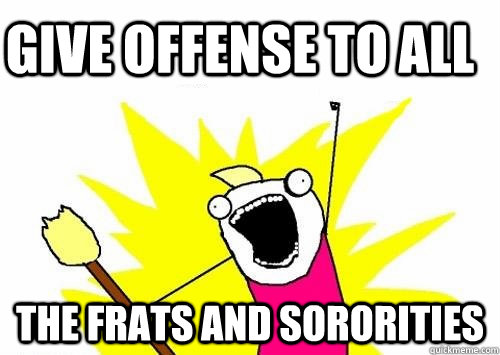 give offense to all the frats and sororities - give offense to all the frats and sororities  Do all the things