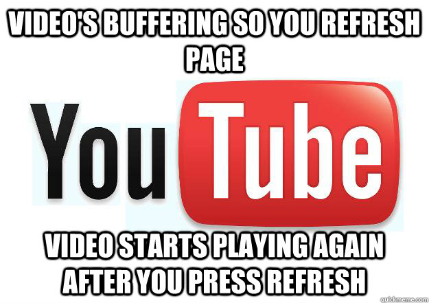 Video's Buffering so you refresh page Video starts playing again after you press refresh  Scumbag Youtube