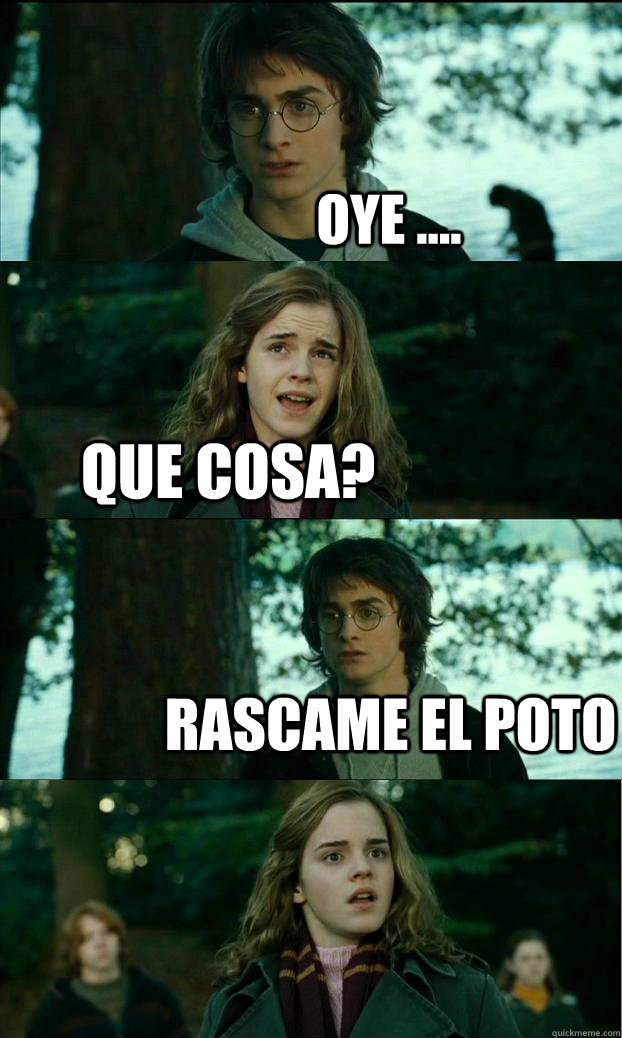 oye .... que cosa? rascame el poto  Horny Harry