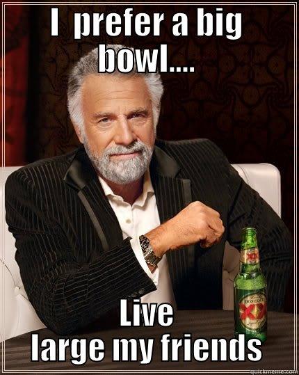 I  PREFER A BIG BOWL.... LIVE LARGE MY FRIENDS The Most Interesting Man In The World