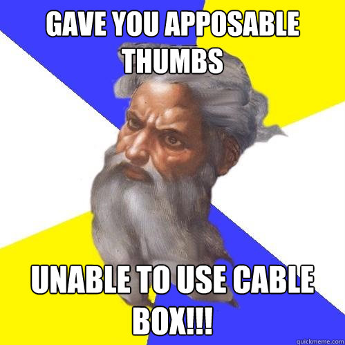 Gave you apposable thumbs Unable to use cable box!!!  Advice God