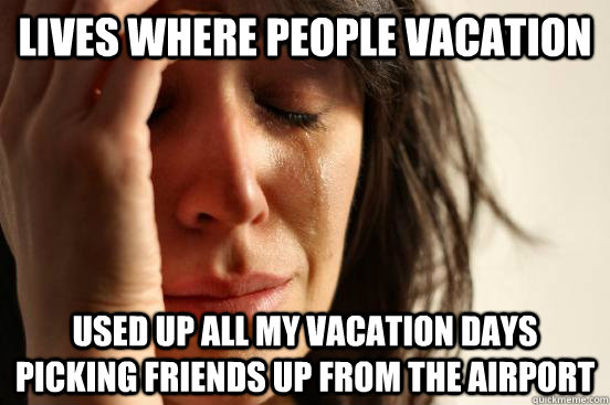 lives where people vacation used up all my vacation days picking friends up from the airport  First World Problems