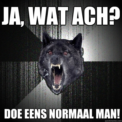 Ja, wat ach?  Doe eens normaal man!  Insanity Wolf