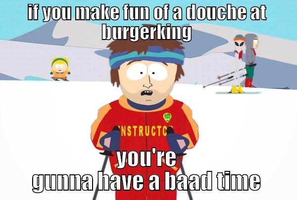 IF YOU MAKE FUN OF A DOUCHE AT BURGERKING YOU'RE GUNNA HAVE A BAAD TIME Super Cool Ski Instructor