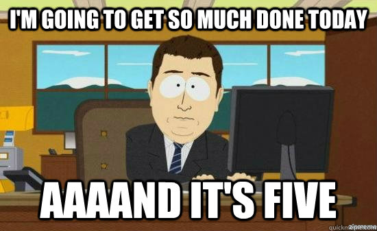 I'm going to get so much done today AAAAND It's Five  aaaand its gone