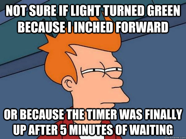 Not sure if light turned green because I inched forward or because the timer was finally up after 5 minutes of waiting  Not sure Fry
