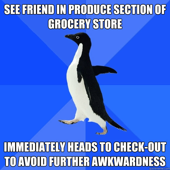 see friend in produce section of grocery store immediately heads to check-out to avoid further awkwardness  Socially Awkward Penguin