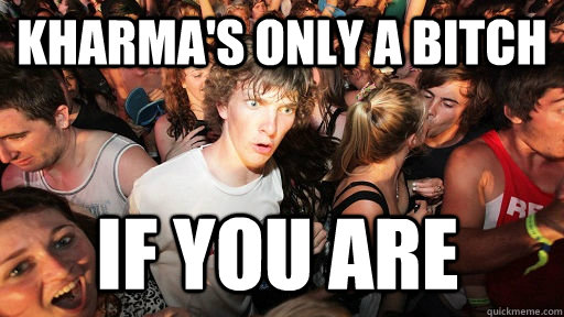 Kharma's only a bitch If you are  Sudden Clarity Clarence