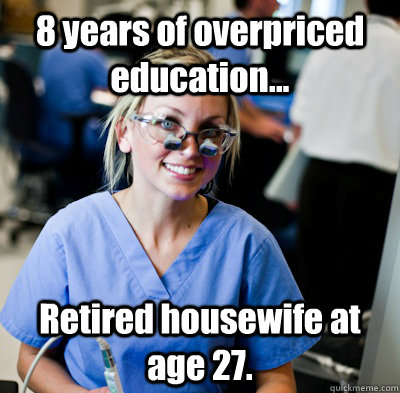 8 years of overpriced education... Retired housewife at age 27. - 8 years of overpriced education... Retired housewife at age 27.  overworked dental student