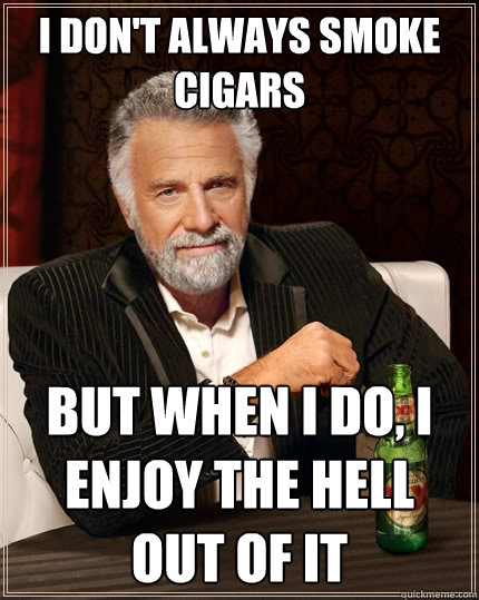 I don't always smoke cigars But when I do, I enjoy the hell out of it  The Most Interesting Man In The World