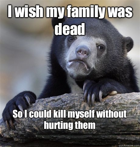 I wish my family was dead So I could kill myself without hurting them
  Confession Bear